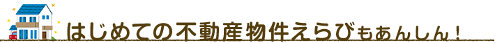 はじめての不動産物件えらびもあんしん！